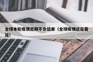 全球本轮疫情近期不会结束（全球疫情还在蔓延）