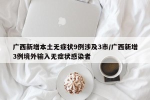 广西新增本土无症状9例涉及3市/广西新增3例境外输入无症状感染者
