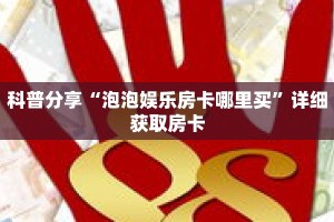 科普分享“泡泡娱乐房卡哪里买”详细获取房卡