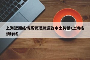 上海近期疫情系管理疏漏致本土传播/上海疫情脉络