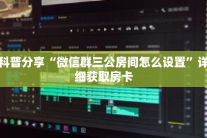 科普分享“微信群三公房间怎么设置”详细获取房卡