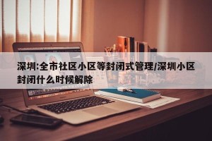 深圳:全市社区小区等封闭式管理/深圳小区封闭什么时候解除