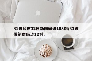 31省区市12日新增确诊108例/31省份新增确诊12例l