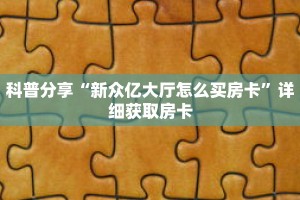 科普分享“新众亿大厅怎么买房卡”详细获取房卡