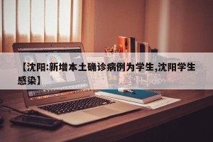 【沈阳:新增本土确诊病例为学生,沈阳学生感染】