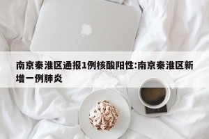 南京秦淮区通报1例核酸阳性:南京秦淮区新增一例肺炎