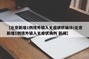 【北京新增1例境外输入无症状转确诊/北京新增1例境外输入无症状病例 新闻】