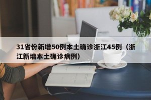 31省份新增50例本土确诊浙江45例（浙江新增本土确诊病例）