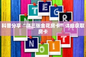 科普分享“拼三张金花房卡”详细获取房卡