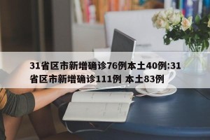 31省区市新增确诊76例本土40例:31省区市新增确诊111例 本土83例