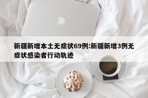 新疆新增本土无症状69例:新疆新增3例无症状感染者行动轨迹