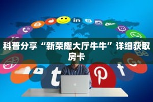 科普分享“新荣耀大厅牛牛”详细获取房卡