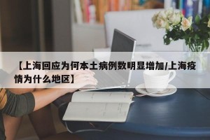 【上海回应为何本土病例数明显增加/上海疫情为什么地区】