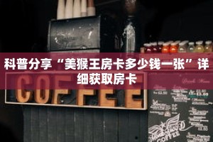 科普分享“美猴王房卡多少钱一张”详细获取房卡