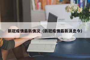 新冠疫情最新情况（新冠疫情最新消息今）