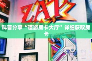 科普分享“道游房卡大厅”详细获取房卡