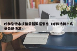 呼和浩特市疫情最新数据消息（呼和浩特市疫情最新情况）