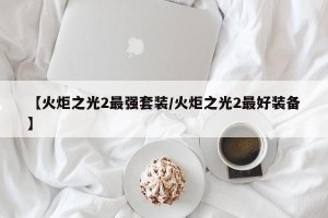 【火炬之光2最强套装/火炬之光2最好装备】