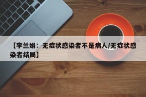 【李兰娟：无症状感染者不是病人/无症状感染者结局】