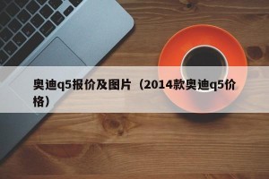 奥迪q5报价及图片（2014款奥迪q5价格）