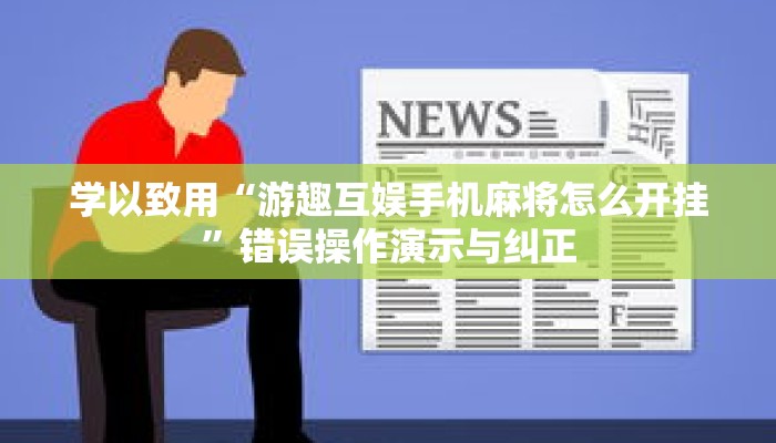 学以致用“游趣互娱手机麻将怎么开挂”错误操作演示与纠正 学以致用“游趣互娱手机麻将怎么开挂”错误操作演示与纠正
