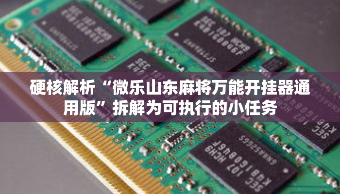 硬核解析“微乐山东麻将万能开挂器通用版”拆解为可执行的小任务