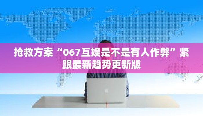 抢救方案“067互娱是不是有人作弊”紧跟最新趋势更新版 抢救方案“067互娱是不是有人作弊”紧跟最新趋势更新版