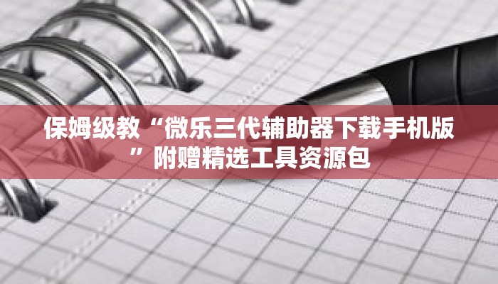 保姆级教“微乐三代辅助器下载手机版”附赠精选工具资源包