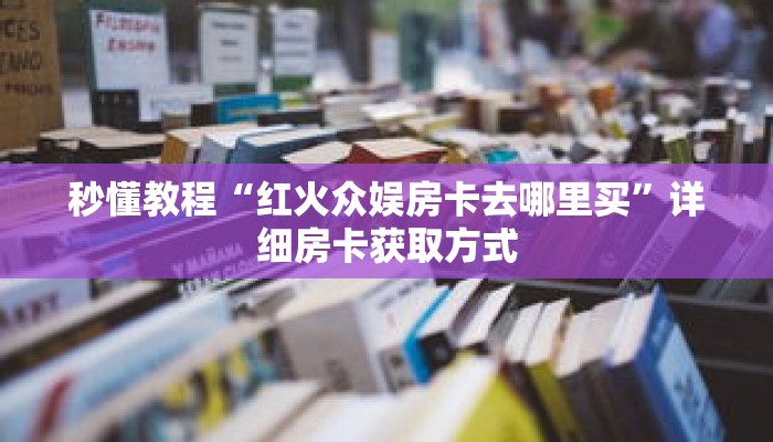 秒懂教程“红火众娱房卡去哪里买”详细房卡获取方式