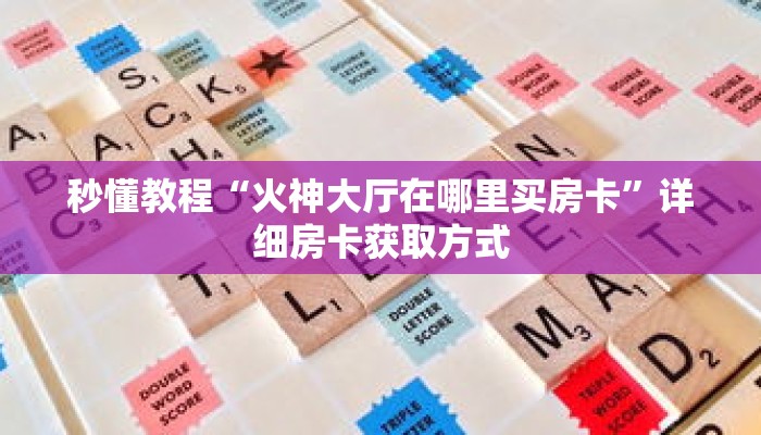 秒懂教程“火神大厅在哪里买房卡”详细房卡获取方式 秒懂教程“火神大厅在哪里买房卡”详细房卡获取方式