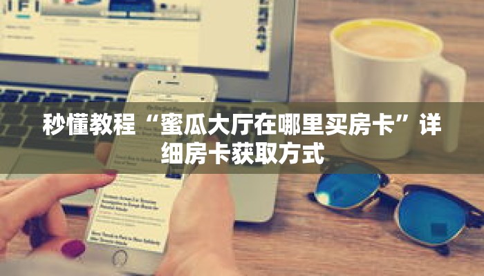 秒懂教程“蜜瓜大厅在哪里买房卡”详细房卡获取方式
