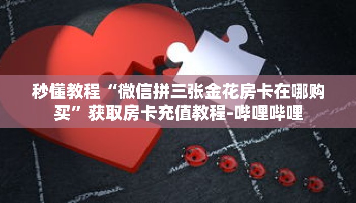 秒懂教程“微信拼三张金花房卡在哪购买”获取房卡充值教程-哔哩哔哩 秒懂教程“微信拼三张金花房卡在哪购买”获取房卡充值教程-哔哩哔哩