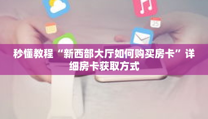 秒懂教程“新518房卡在哪买”详细房卡获取方式 秒懂教程“新518房卡在哪买”详细房卡获取方式
