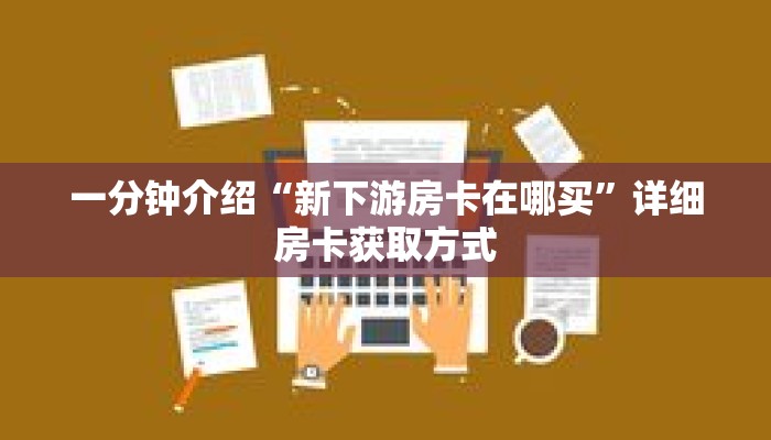 一分钟介绍“新下游房卡在哪买”详细房卡获取方式 一分钟介绍“新下游房卡在哪买”详细房卡获取方式