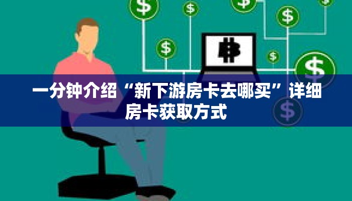 一分钟介绍“新下游房卡去哪买”详细房卡获取方式 一分钟介绍“新下游房卡去哪买”详细房卡获取方式