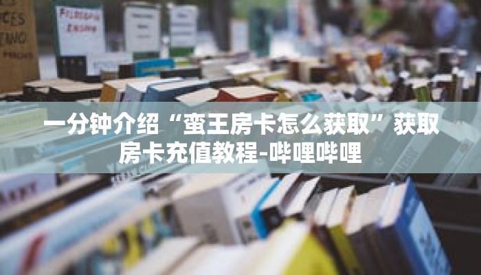 一分钟介绍“蛮王房卡怎么获取”获取房卡充值教程-哔哩哔哩