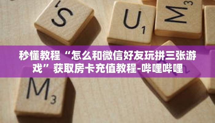 秒懂教程“怎么和微信好友玩拼三张游戏”获取房卡充值教程-哔哩哔哩