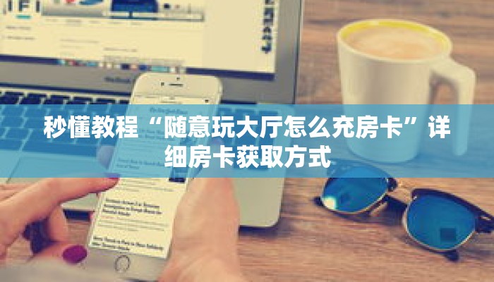 秒懂教程“随意玩大厅怎么充房卡”详细房卡获取方式