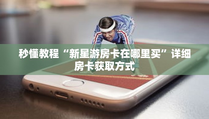 秒懂教程“新星游房卡在哪里买”详细房卡获取方式 秒懂教程“新星游房卡在哪里买”详细房卡获取方式