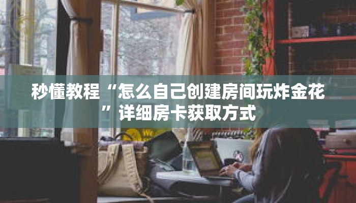 秒懂教程“怎么自己创建房间玩炸金花”详细房卡获取方式 秒懂教程“怎么自己创建房间玩炸金花”详细房卡获取方式
