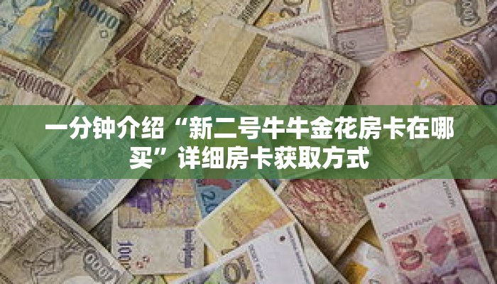 一分钟介绍“新二号牛牛金花房卡在哪买”详细房卡获取方式 一分钟介绍“新二号牛牛金花房卡在哪买”详细房卡获取方式