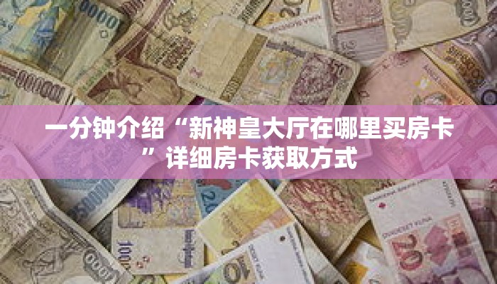 一分钟介绍“新神皇大厅在哪里买房卡”详细房卡获取方式 一分钟介绍“新神皇大厅在哪里买房卡”详细房卡获取方式