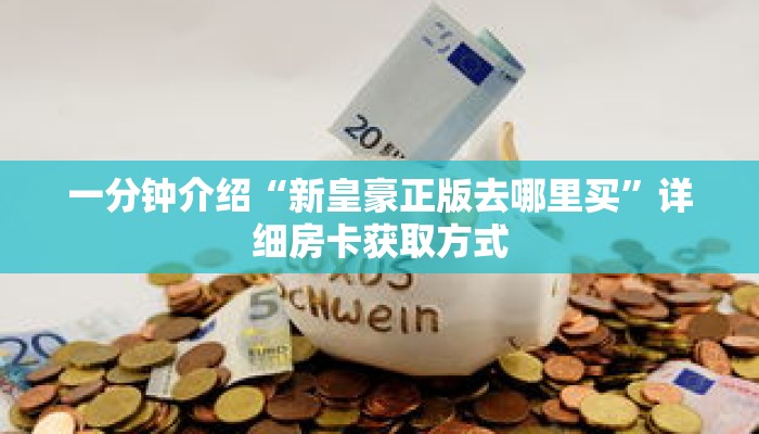 一分钟介绍“新皇豪正版去哪里买”详细房卡获取方式