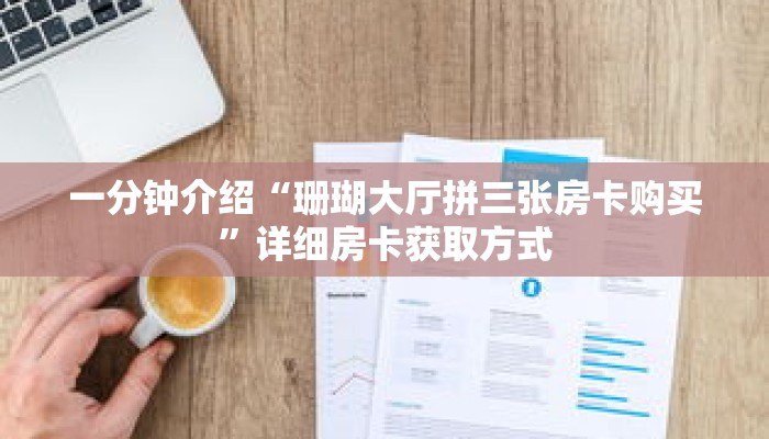 一分钟介绍“珊瑚大厅拼三张房卡购买”详细房卡获取方式 一分钟介绍“珊瑚大厅拼三张房卡购买”详细房卡获取方式