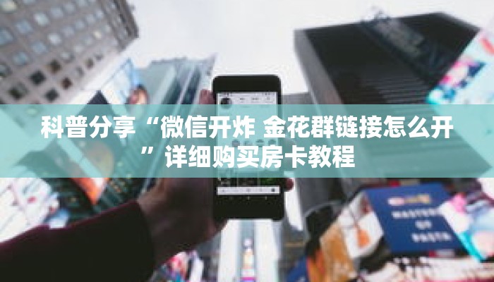 科普分享“微信开炸 金花群链接怎么开”详细购买房卡教程 科普分享“微信开炸 金花群链接怎么开”详细购买房卡教程