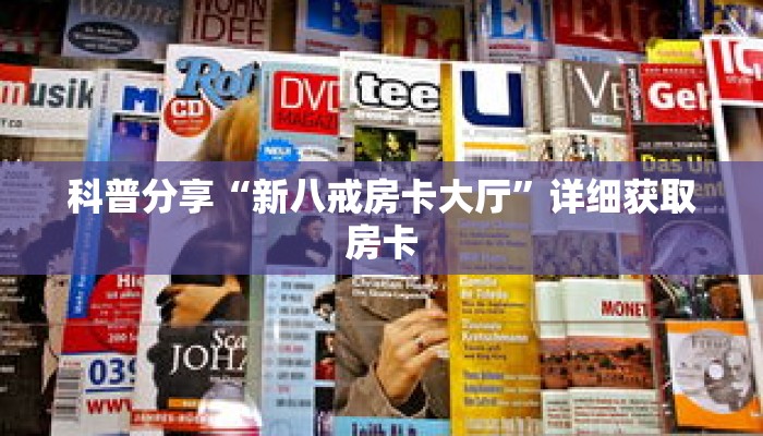 科普分享“新八戒房卡大厅”详细获取房卡 科普分享“新八戒房卡大厅”详细获取房卡