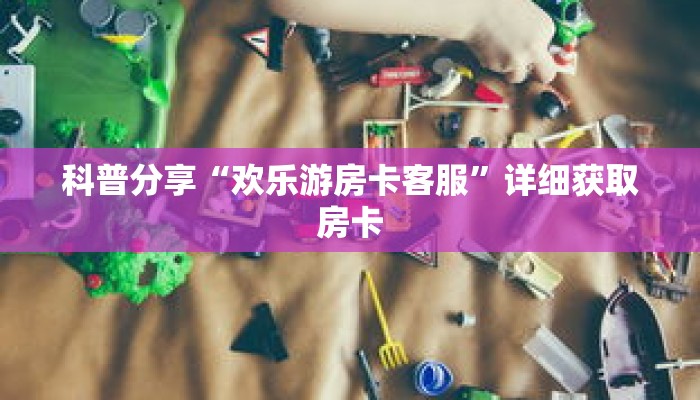 科普分享“欢乐游房卡客服”详细获取房卡 科普分享“欢乐游房卡客服”详细获取房卡