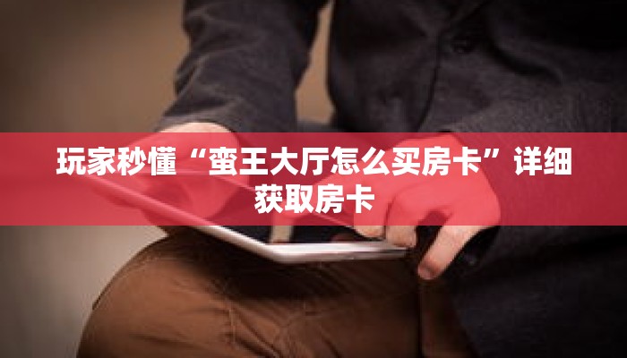 玩家秒懂“蛮王大厅怎么买房卡”详细获取房卡 玩家秒懂“蛮王大厅怎么买房卡”详细获取房卡