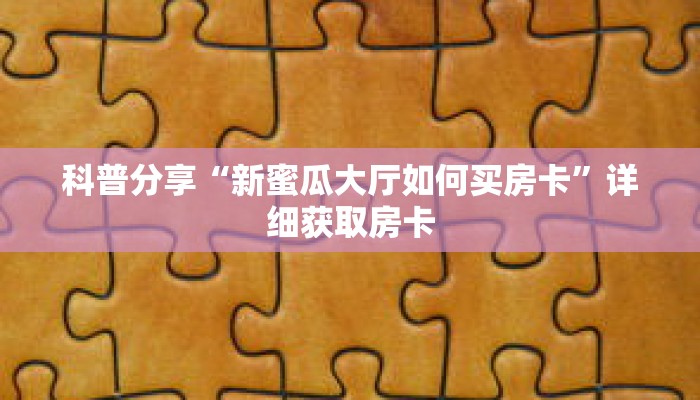 科普分享“新蜜瓜大厅如何买房卡”详细获取房卡
