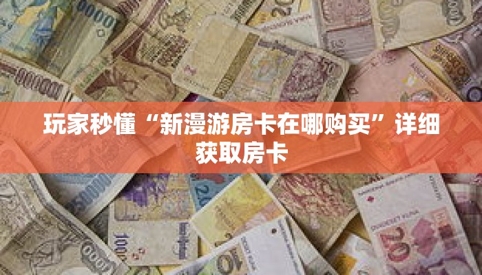 玩家秒懂“新漫游房卡在哪购买”详细获取房卡 玩家秒懂“新漫游房卡在哪购买”详细获取房卡